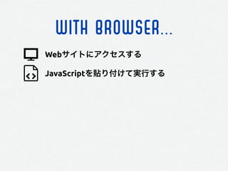WITH BROWSER...
JavaScriptを貼り付けて実行する
Webサイトにアクセスする
 