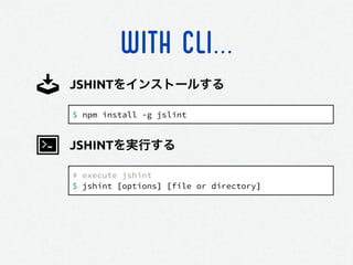 WITH CLI...
$ npm install -g jslint
JSHINTをインストールする
# execute jshint
$ jshint [options] [file or directory]
JSHINTを実行する
 