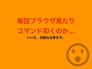毎回ブラウザ見たり
コマンド叩くのか…
いいえ、自動化出来ます。
 