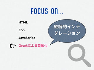 FOCUS ON...
HTML
CSS
JavaScript
Gruntによる自動化
継続的インテ
グレーション
 