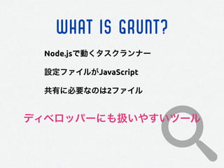 WHAT IS GRUNT?
Node.jsで動くタスクランナー
設定ファイルがJavaScript
共有に必要なのは2ファイル
ディベロッパーにも扱いやすいツール
 