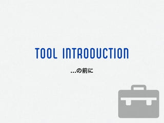 TOOL INTRODUCTION
…の前に
 
