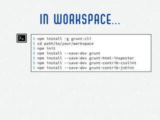 $ npm install -g grunt-cli
$ cd path/to/your/workspace
$ npm init
$ npm install --save-dev grunt
$ npm install --save-dev grunt-html-inspector
$ npm install --save-dev grunt-contrib-csslint
$ npm install --save-dev grunt-contrib-jshint
IN WORKSPACE...
 