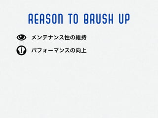 REASON TO BRUSH UP
パフォーマンスの向上
メンテナンス性の維持
 