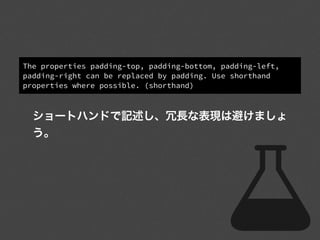 The properties padding-top, padding-bottom, padding-left,
padding-right can be replaced by padding. Use shorthand
properties where possible. (shorthand)
ショートハンドで記述し、冗長な表現は避けましょ
う。
 