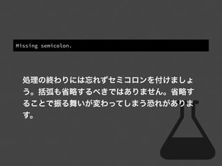 Missing semicolon.
処理の終わりには忘れずセミコロンを付けましょ
う。括弧も省略するべきではありません。省略す
ることで振る舞いが変わってしまう恐れがありま
す。
 