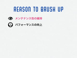 REASON TO BRUSH UP
パフォーマンスの向上
メンテナンス性の維持
 