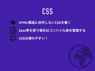 CSS
Sass等を使う場合はコンパイル後を意識する
CSSは壊れやすい！
HTML構造に依存しないCSSを書く
 
