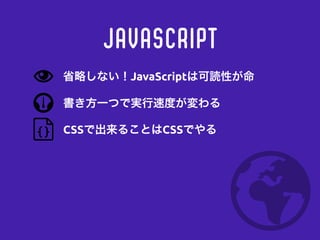 JavaScript
書き方一つで実行速度が変わる
CSSで出来ることはCSSでやる
省略しない！JavaScriptは可読性が命
 