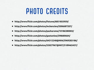 PHOTO CREDITS
• http://www.flickr.com/photos/fotuwe/6851855959/
• http://www.flickr.com/photos/mckenzieo/2006687207/
• http://www.flickr.com/photos/pasharome/10186380003/
• http://www.flickr.com/photos/gaetanlee/298680664/
• http://www.flickr.com/photos/64312248@N04/5969283186/
• http://www.flickr.com/photos/55027967@N07/5189465437/
 