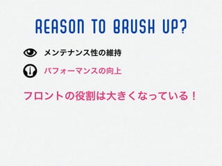 REASON TO BRUSH UP?
パフォーマンスの向上
メンテナンス性の維持
フロントの役割は大きくなっている！
 