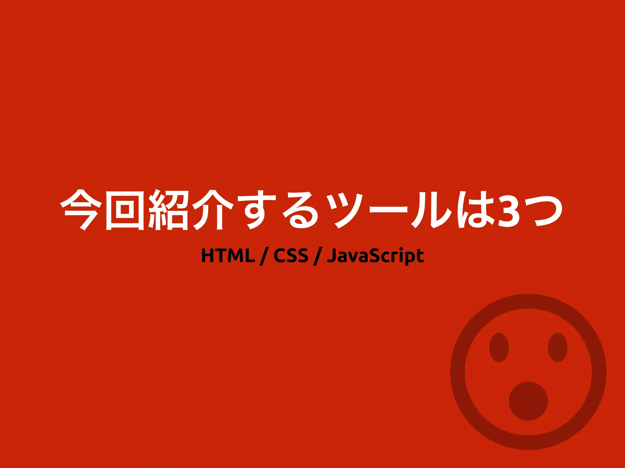 今回紹介するツールは3つ
HTML / CSS / JavaScript
 
