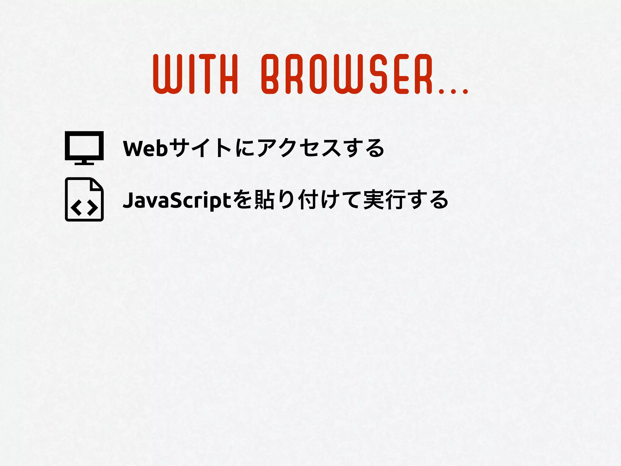 WITH BROWSER...
JavaScriptを貼り付けて実行する
Webサイトにアクセスする
 