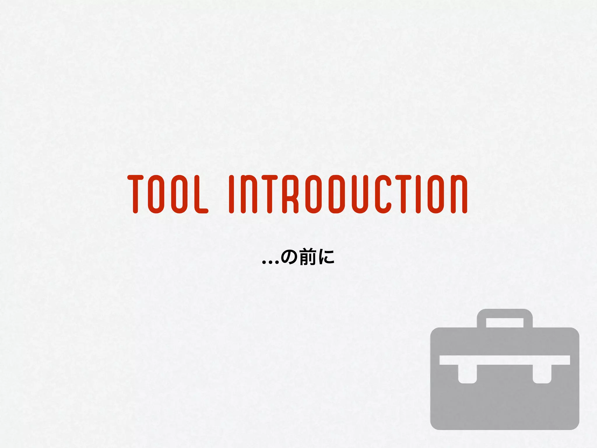 TOOL INTRODUCTION
…の前に
 