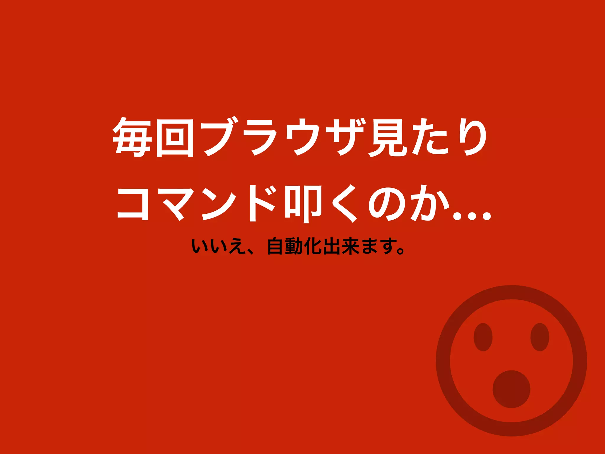 毎回ブラウザ見たり
コマンド叩くのか…
いいえ、自動化出来ます。
 