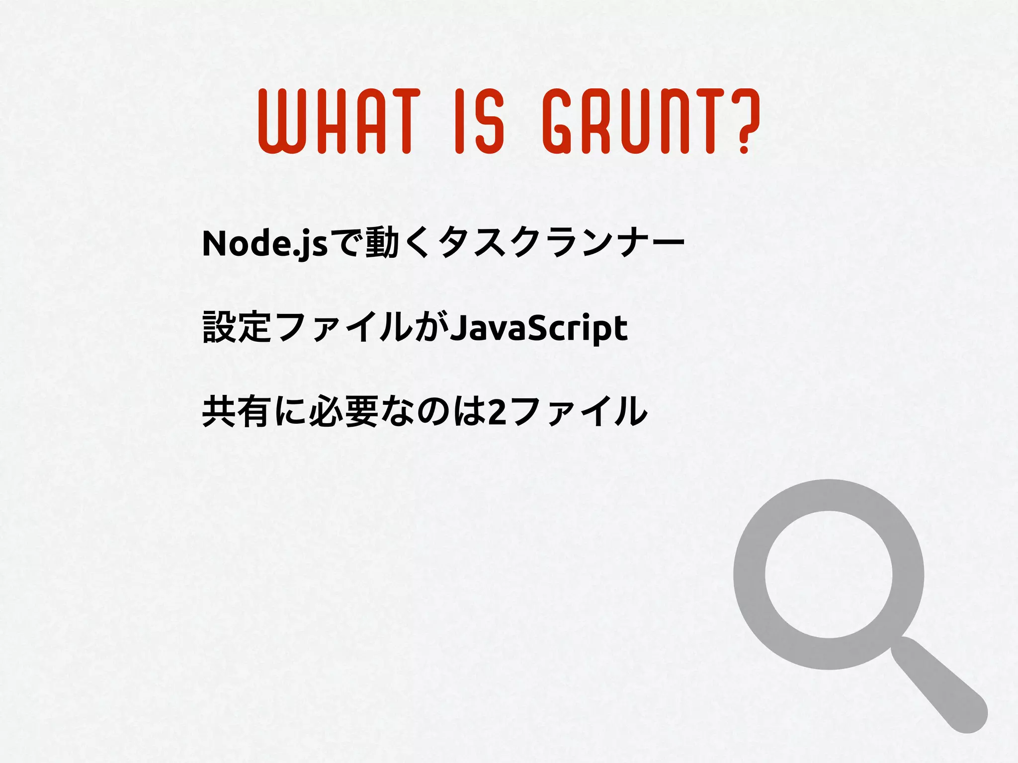 WHAT IS GRUNT?
Node.jsで動くタスクランナー
設定ファイルがJavaScript
共有に必要なのは2ファイル
 