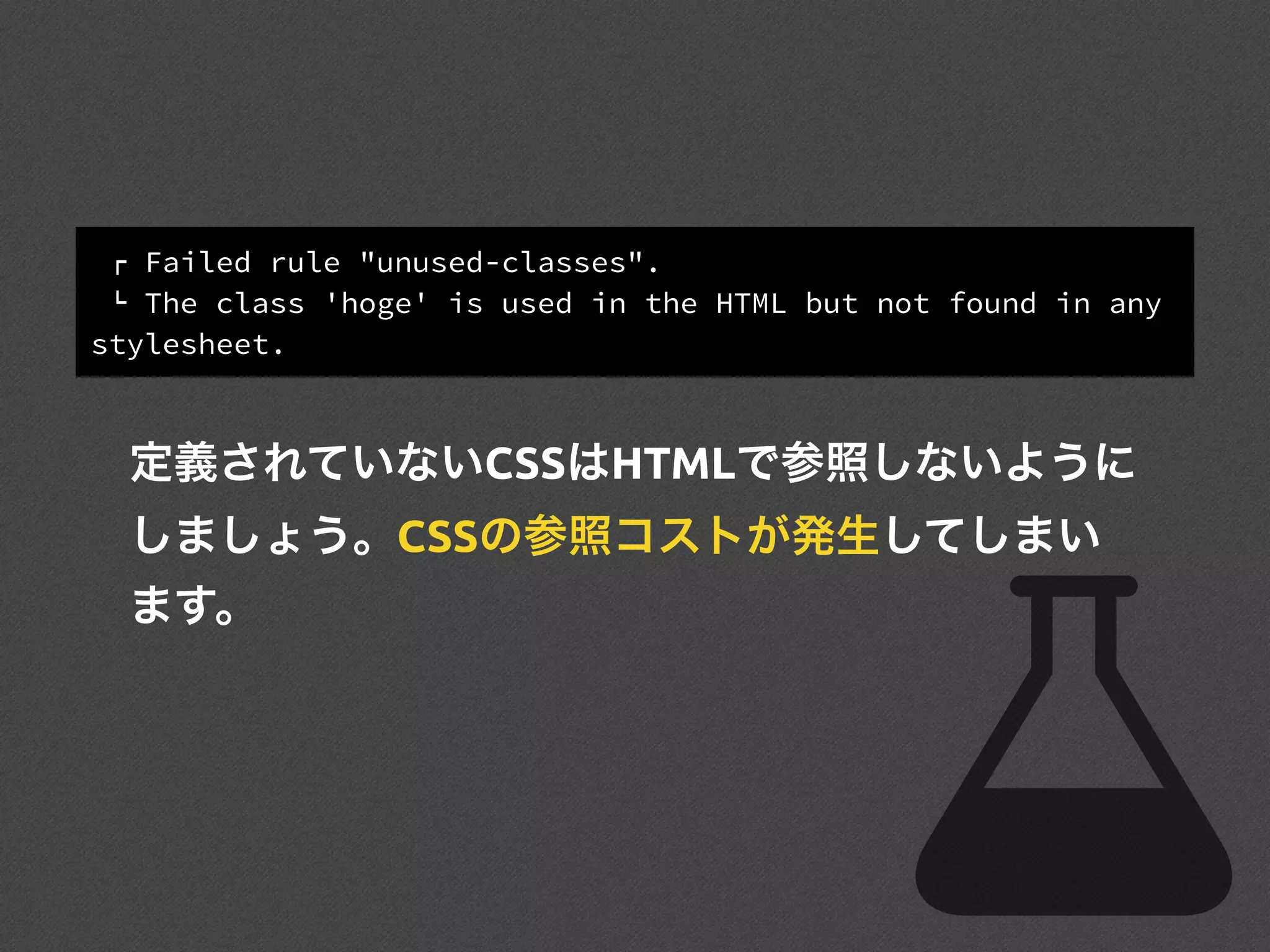 ! Failed rule "unused-classes".
" The class 'hoge' is used in the HTML but not found in any
stylesheet.
定義されていないCSSはHTMLで参照しないように
しましょう。CSSの参照コストが発生してしまい
ます。
 