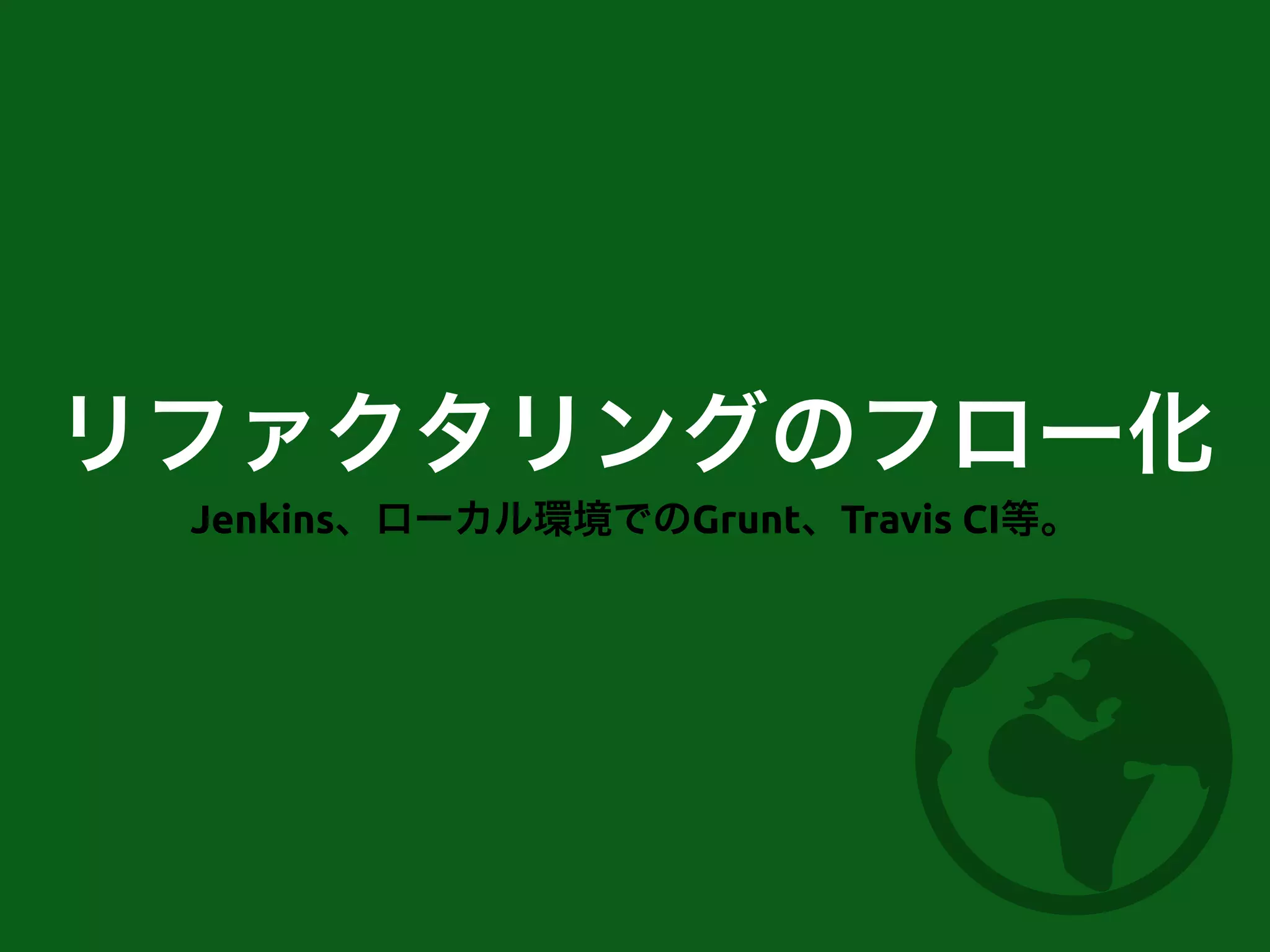リファクタリングのフロー化
Jenkins、ローカル環境でのGrunt、Travis CI等。
 
