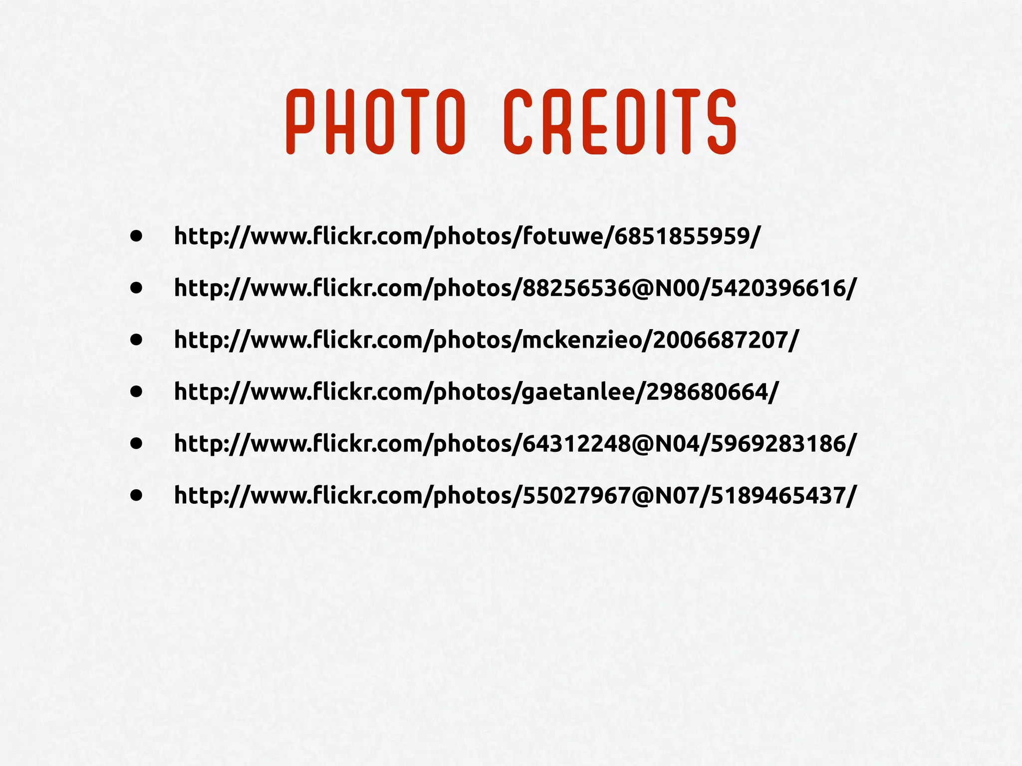 PHOTO CREDITS
• http://www.flickr.com/photos/fotuwe/6851855959/
• http://www.flickr.com/photos/88256536@N00/5420396616/
• http://www.flickr.com/photos/mckenzieo/2006687207/
• http://www.flickr.com/photos/gaetanlee/298680664/
• http://www.flickr.com/photos/64312248@N04/5969283186/
• http://www.flickr.com/photos/55027967@N07/5189465437/
 