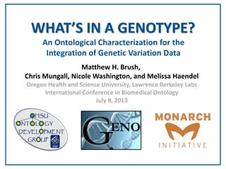 An Ontological Characterization for the
Integration of Genetic Variation Data
WHAT’S IN A GENOTYPE?
Matthew H. Brush,
Chris Mungall, Nicole Washington, and Melissa Haendel
Oregon Health and Science University, Lawrence Berkeley Labs
International Conference in Biomedical Ontology
July 8, 2013
 