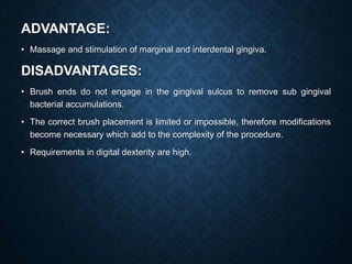 ADVANTAGE:
• Massage and stimulation of marginal and interdental gingiva.
DISADVANTAGES:
• Brush ends do not engage in the...