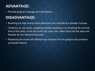 ADVANTAGE:
• Provide gingival massage and stimulation.
DISADVANTAGE:
• Brushing too high during initial placement can lace...