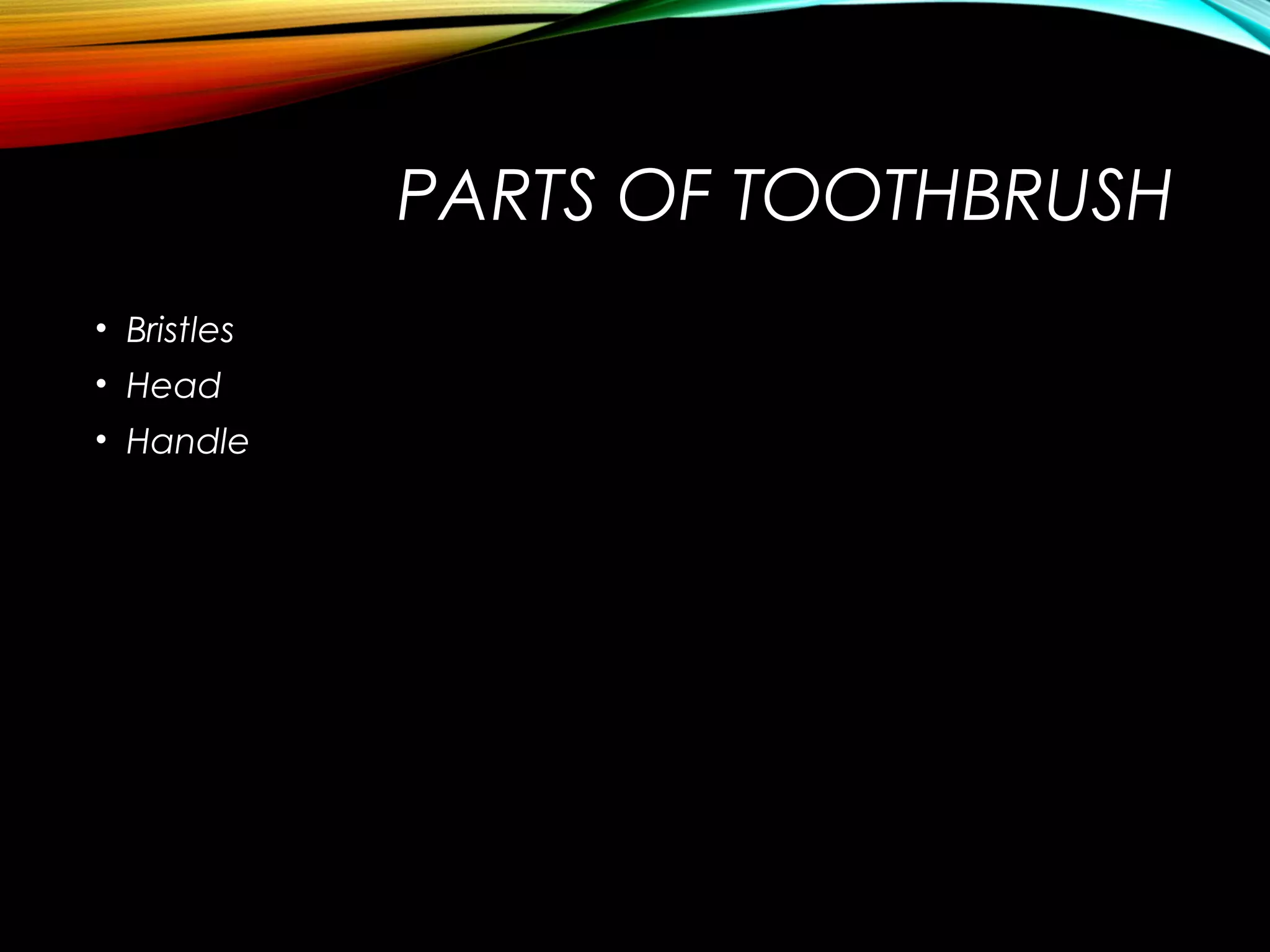 PARTS OF TOOTHBRUSH
• Bristles
• Head
• Handle
 