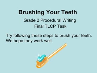 Brushing Your Teeth Grade 2 Procedural Writing  Final TLCP Task Try following these steps to brush your teeth.  We hope they work well. 