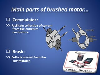 Main parts of brushed motor...
 Commutator :
>> Facilitate collection of current
from the armature
conductors.
 Brush :
>> Collects current from the
commutator.
 
