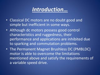 Introduction…
• Classical DC motors are no doubt good and
simple but inefficient in some ways.
• Although dc motors posses...