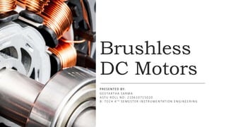 Brushless
DC Motors
PRESENTED BY:
GEETARTHA SARMA
ASTU ROLL NO: 210610715020
B. TECH 4 TH SEMESTER INSTRUMENTATION ENGINEERING
 