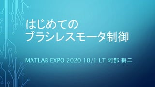 はじめての
ブラシレスモータ制御
MATLAB EXPO 2020 10/1 LT 阿部 耕二
 