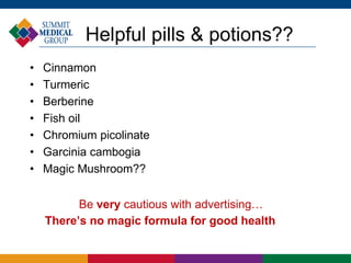 Helpful pills & potions??
• Cinnamon
• Turmeric
• Berberine
• Fish oil
• Chromium picolinate
• Garcinia cambogia
• Magic Mushroom??
Be very cautious with advertising…
There’s no magic formula for good health
 