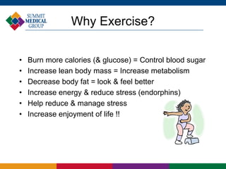Why Exercise?
• Burn more calories (& glucose) = Control blood sugar
• Increase lean body mass = Increase metabolism
• Decrease body fat = look & feel better
• Increase energy & reduce stress (endorphins)
• Help reduce & manage stress
• Increase enjoyment of life !!
 