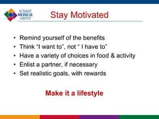 Stay Motivated
• Remind yourself of the benefits
• Think “I want to”, not “ I have to”
• Have a variety of choices in food & activity
• Enlist a partner, if necessary
• Set realistic goals, with rewards
Make it a lifestyle
 