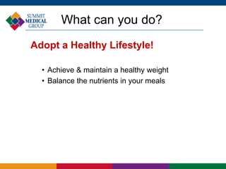 What can you do?
Adopt a Healthy Lifestyle!
• Achieve & maintain a healthy weight
• Balance the nutrients in your meals
 