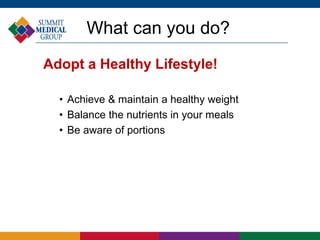 What can you do?
Adopt a Healthy Lifestyle!
• Achieve & maintain a healthy weight
• Balance the nutrients in your meals
• Be aware of portions
 