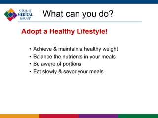 What can you do?
Adopt a Healthy Lifestyle!
• Achieve & maintain a healthy weight
• Balance the nutrients in your meals
• Be aware of portions
• Eat slowly & savor your meals
 