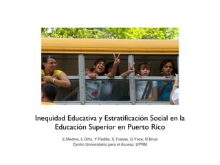 Inequidad Educativa y Estratificación Social en la Educación Superior en Puerto Rico E.Medina, L.Ortiz, Y.Padilla, S.Tossas, G.Yace, R.Brusi Centro Universitario para el Acceso, UPRM 