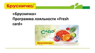 «Брусничка»
Программа лояльности «Fresh
card»
 
