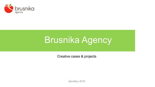 Декабрь 2016
Brusnika Agency
Creative cases & projects
 