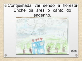 Conquistada vai sendo a floresta 
Enche os ares o canto do 
engenho. 
JOÃO 
 