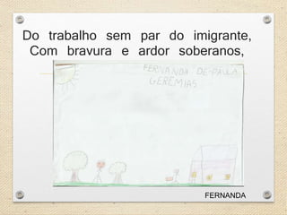 Do trabalho sem par do imigrante, 
Com bravura e ardor soberanos, 
FERNANDA 
 