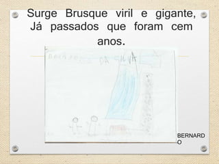 Surge Brusque viril e gigante, 
Já passados que foram cem 
anos. 
BERNARD 
O 
 