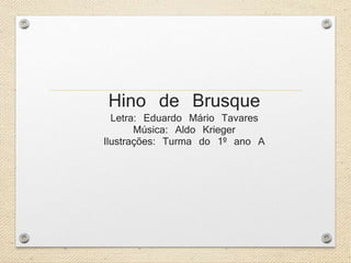 Hino de Brusque 
Letra: Eduardo Mário Tavares 
Música: Aldo Krieger 
Ilustrações: Turma do 1º ano A 
 