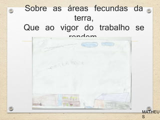 Sobre as áreas fecundas da 
terra, 
Que ao vigor do trabalho se 
rendem, 
MATHEU 
S 
 