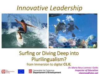 Surfing or Diving Deep into
Plurilingualism?
from Immersion to digital CLIL
Dr. Maria Neus Lorenzo i Galés
Inspector of Education
nlorenzo@xtec.cat
Innovative Leadership
 