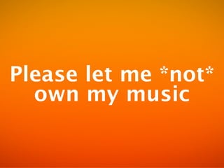 Please let me *not*
  own my music
 