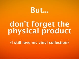 But...
dont forget the
physical product
(I still love my vinyl collection)
 