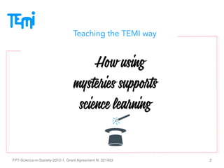 Teaching the TEMI way
 
How using
mysteries supports
science learning
FP7-Science-in-Society-2012-1, Grant Agreement N. 321403 2
 